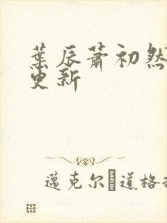 叶辰萧初然更快更新