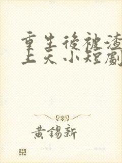 重生后被渣男宠上天小短剧