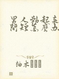 男人勃起来快时间短怎么办