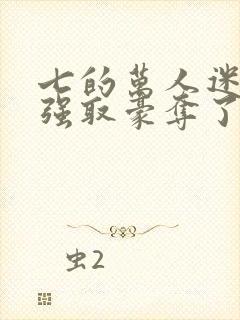 七的万人迷又被强取豪夺了