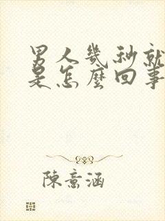 男人几秒就射了是怎么回事