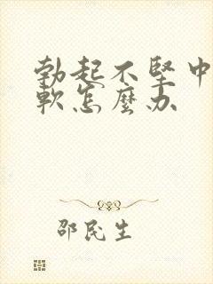 勃起不坚中途疲软怎么办