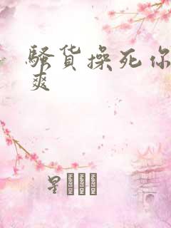 骚货操死你爽不爽