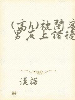 (高h)被闺蜜男友上错后小说