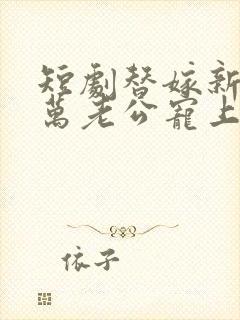 短剧替嫁新娘亿万老公宠上天免费观看