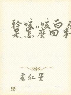 干咳,,咳白痰是怎么回事