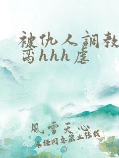 被仇人调教成禁脔hhh虐