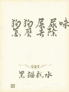 狗狗屎尿味太重怎么去除