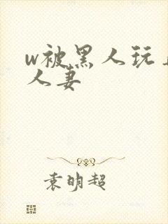 w被黑人玩弄的人妻
