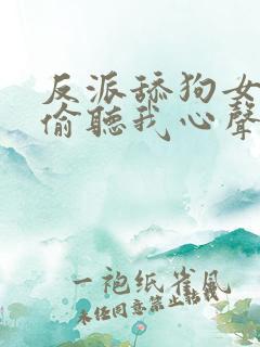 反派舔狗女主们偷听我心声后集体倒追我