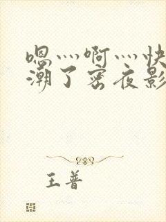 嗯灬啊灬快灬高潮了密夜影视