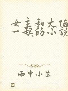 女主和大伯哥在一起的小说现代