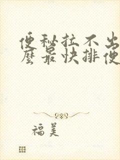 便秘拉不出来什么最快排便