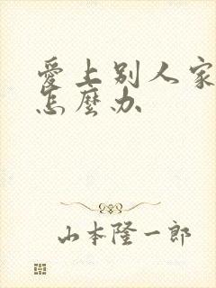 爱上别人家老公怎么办