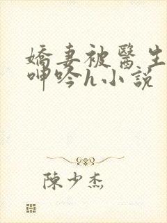 娇妻被医生玩得呻吟h小说