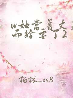 w她当着丈夫的面给要了2