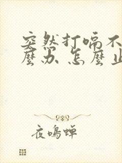 突然打嗝不停怎么办 怎么止嗝