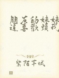 朋友的妹妹只知道喜欢烦我结局