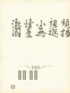 激情小视频在线国产无遮挡