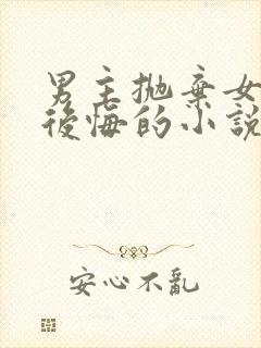 男主抛弃女主又后悔的小说