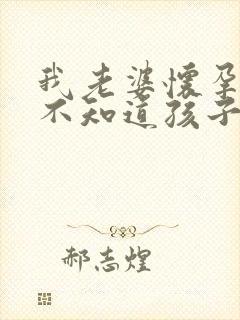 我老婆怀孕了但不知道孩子是谁的