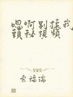 嗯啊别揉我的奶头秘视频