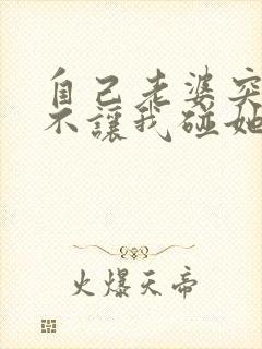 自己老婆突然间不让我碰她怎么回事