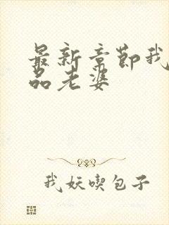 最新章节我的极品老婆