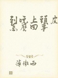 到晚上头皮奇痒怎么回事