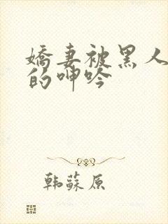 娇妻被黑人交杂的呻吟