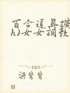 百合道具扩张(h)女女调教小说