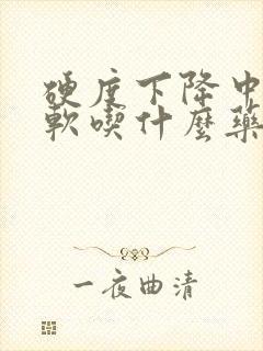 硬度下降中途疲软吃什么药