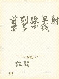 前列腺早射治疗要多少钱