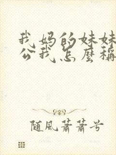 我妈的妹妹的老公我怎么称呼