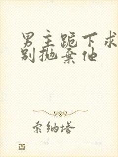 男主跪下求女主别抛弃他