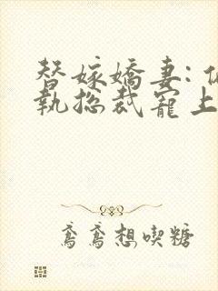 替嫁娇妻: 偏执总裁宠上瘾