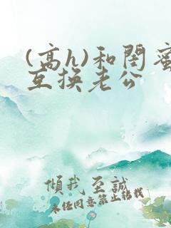 (高h)和闺蜜互换老公