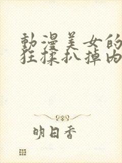 动漫美女的胸被狂揉扒掉内衣