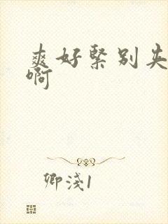 爽好紧别夹啊啊啊