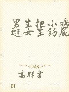 男生把小鸡鸡插进女生的屁股里视频