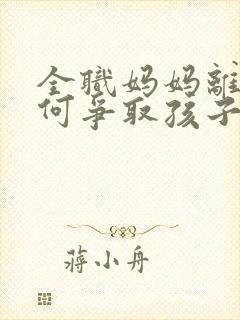 全职妈妈离婚如何争取孩子抚养权