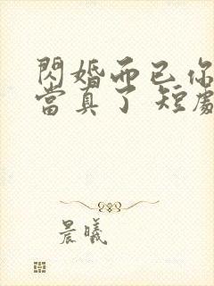 闪婚而已你怎么当真了 短剧