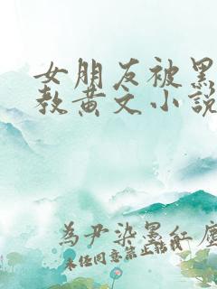 女朋友被黑人调教黄文小说