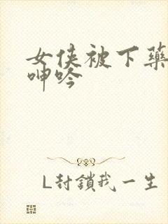 女侠被下药糟蹋呻吟