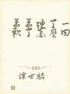 弟弟硬了一会又软了怎么回事