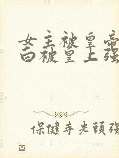 女主被皇帝毁清白被皇上强取豪夺现