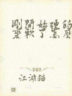 刚开始硬的后来变软了怎么回事