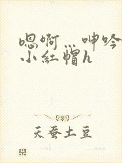 嗯啊…呻吟浪荡小红帽h