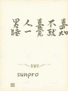 男人喜不喜欢你睡一觉就知道