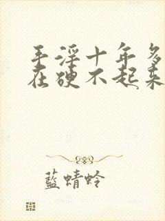 手淫十年多了现在硬不起来